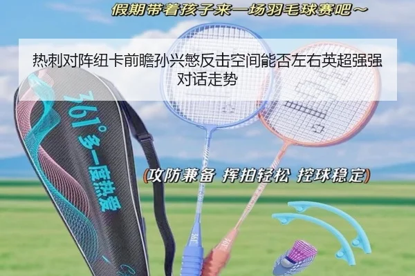 热刺对阵纽卡前瞻孙兴慜反击空间能否左右英超强强对话走势