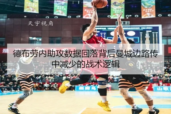 德布劳内助攻数据回落背后曼城边路传中减少的战术逻辑