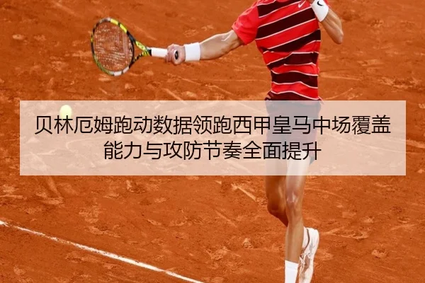 贝林厄姆跑动数据领跑西甲皇马中场覆盖能力与攻防节奏全面提升